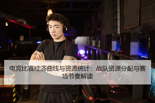 电竞比赛经济曲线与资源统计：战队资源分配与赛场节奏解读