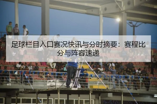 足球栏目入口赛况快讯与分时摘要：赛程比分与阵容速递