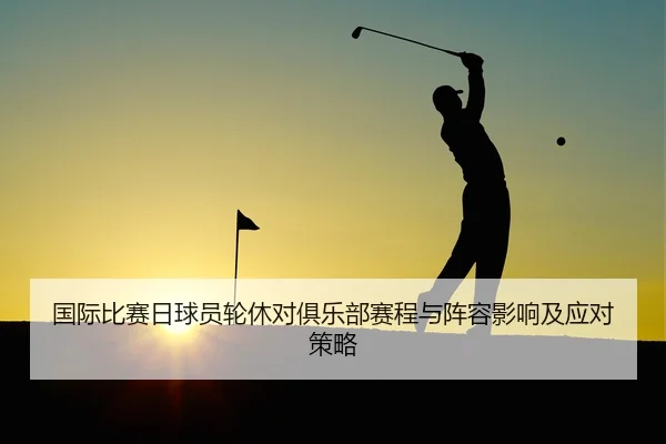 国际比赛日球员轮休对俱乐部赛程与阵容影响及应对策略