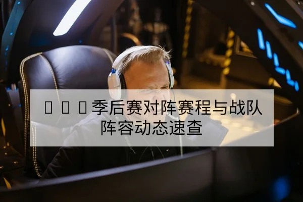 LPL季后赛对阵赛程与战队阵容动态速查