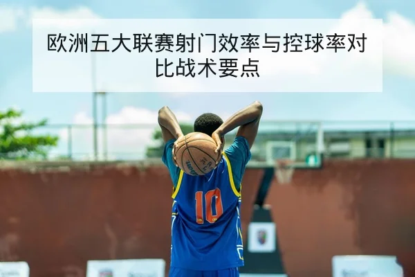 欧洲五大联赛射门效率与控球率对比战术要点